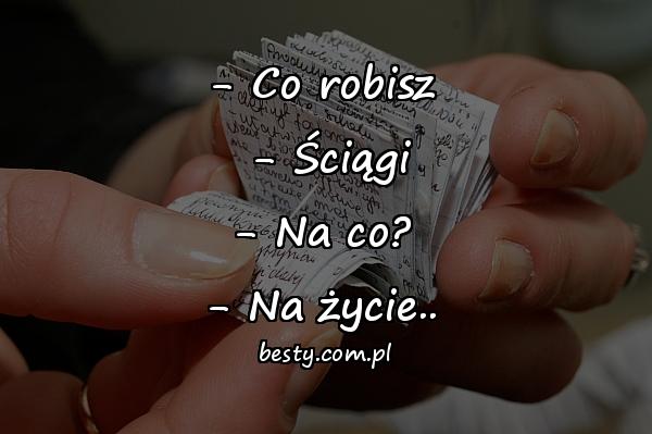 - Co robisz - Ściągi - Na co? - Na życie..