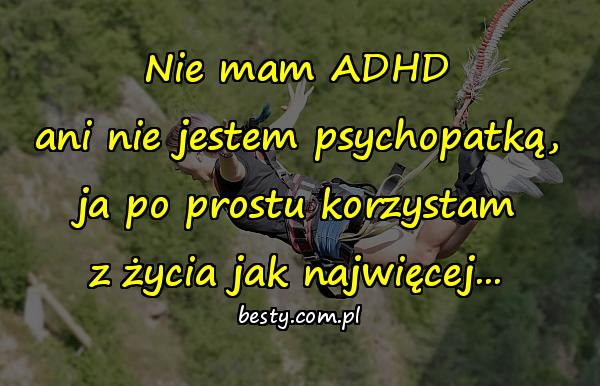 Nie mam ADHD ani nie jestem psychopatką, ja po prostu korzystam z życia jak najwięcej...