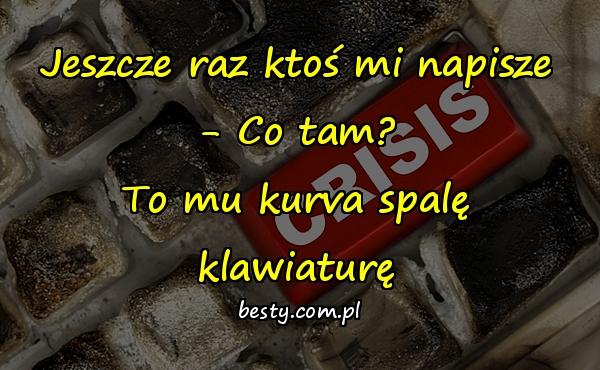 Jeszcze raz ktoś mi napisze - Co tam? To mu kurva spalę klawiaturę