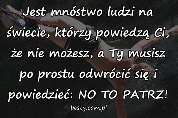 Jest mnóstwo ludzi na świecie, którzy powiedzą Ci, że nie możesz, a Ty musisz po prostu odwrócić się i powiedzieć: NO TO PATRZ!