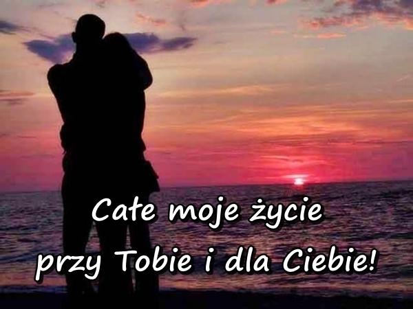 Całe moje życie przy Tobie i dla Ciebie!