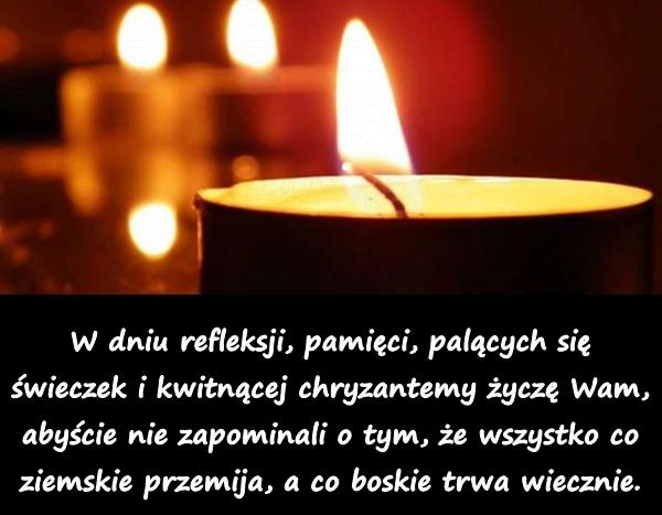W dniu refleksji, pamięci, palących się świeczek i kwitnącej chryzantemy życzę Wam, abyście nie zapominali o tym, że wszystko co ziemskie przemija, a co boskie trwa wiecznie.